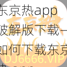 东京热app破解版下载—如何下载东京热 app 破解版？