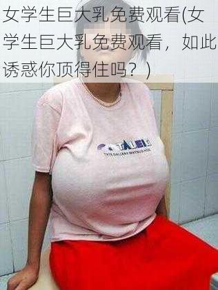 女学生巨大乳免费观看(女学生巨大乳免费观看,如此诱惑你顶得住吗?)