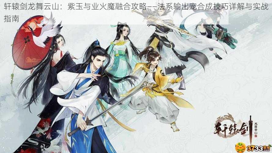 轩辕剑龙舞云山:紫玉与业火魔融合攻略——法系输出宠合成技巧详解与实战指南