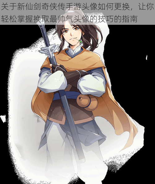 关于新仙剑奇侠传手游头像如何更换,让你轻松掌握换取最帅气头像的技巧的指南