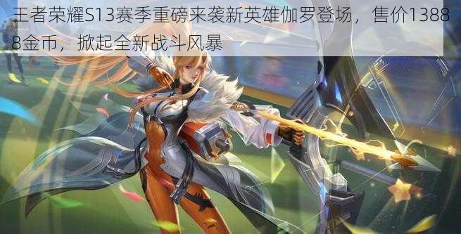 王者荣耀S13赛季重磅来袭新英雄伽罗登场,售价13888金币,掀起全新战斗风暴