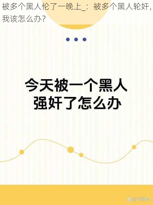 被多个黑人伦了一晚上_：被多个黑人轮奸，我该怎么办？
