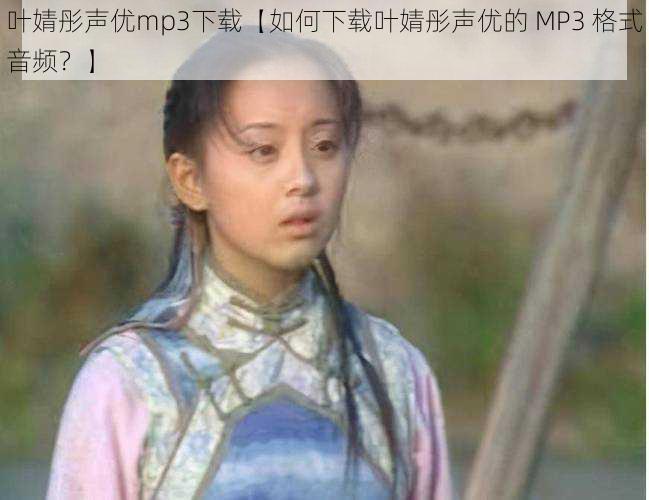 叶婧彤声优mp3下载【如何下载叶婧彤声优的 MP3 格式音频？】