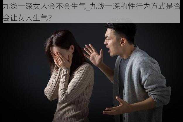 九浅一深女人会不会生气_九浅一深的性行为方式是否会让女人生气？