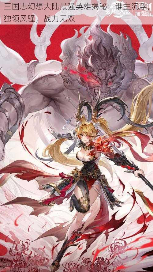 三国志幻想大陆最强英雄揭秘:谁主沉浮,独领风骚,战力无双