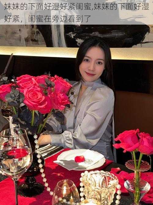 妺妺的下面好湿好紧闺蜜,妺妺的下面好湿好紧,闺蜜在旁边看到了