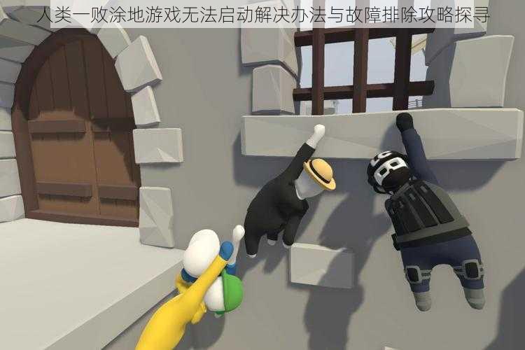 人类一败涂地游戏无法启动解决办法与故障排除攻略探寻